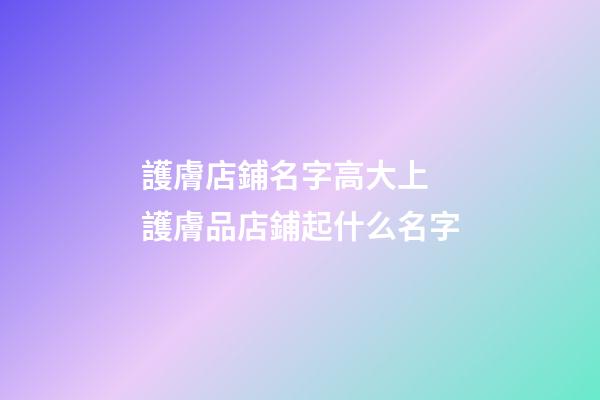 護膚店鋪名字高大上 護膚品店鋪起什么名字-第1張-店鋪起名-玄機派